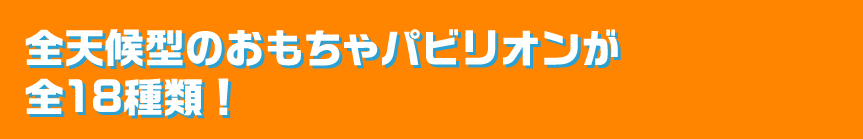 全天候型のおもちゃパビリオンが全18種類！
