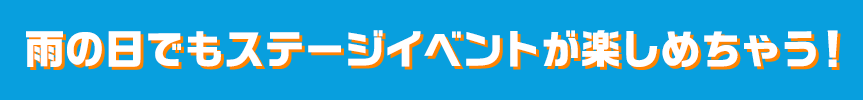 雨の日でもステージイベントが楽しめちゃう！